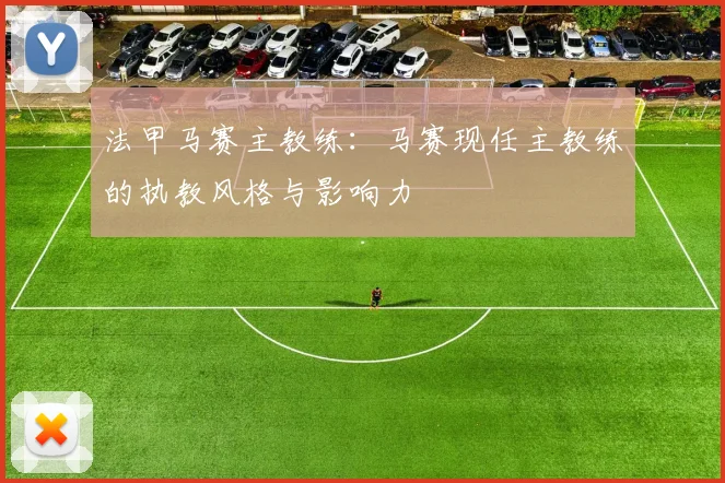 法甲马赛主教练：马赛现任主教练的执教风格与影响力