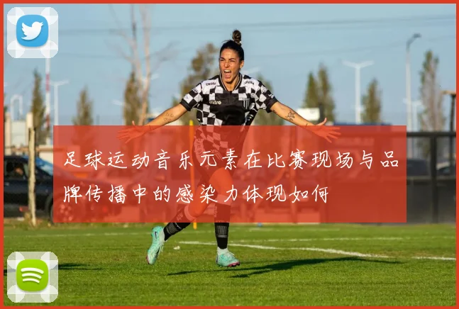足球运动音乐元素在比赛现场与品牌传播中的感染力体现如何