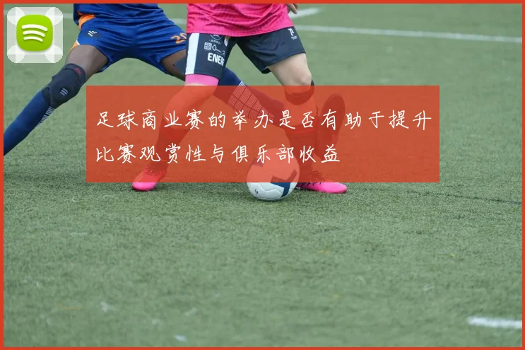 足球商业赛的举办是否有助于提升比赛观赏性与俱乐部收益
