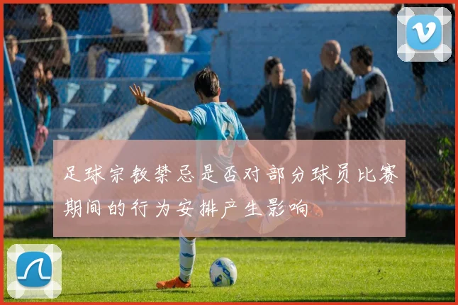 足球宗教禁忌是否对部分球员比赛期间的行为安排产生影响