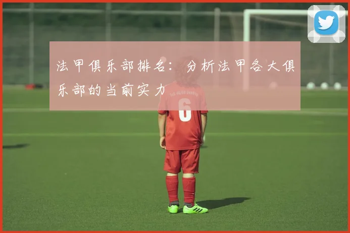 法甲俱乐部排名：分析法甲各大俱乐部的当前实力