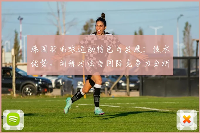 韩国羽毛球运动特色与发展：技术优势、训练方法与国际竞争力分析