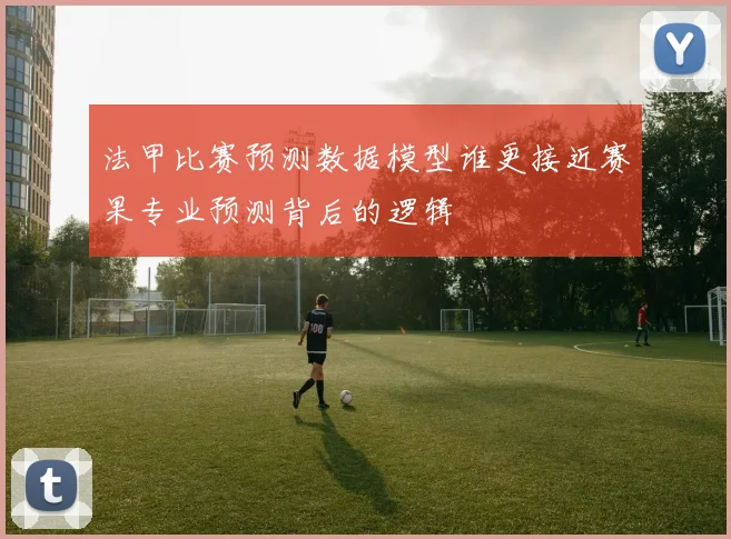 法甲比赛预测数据模型谁更接近赛果专业预测背后的逻辑