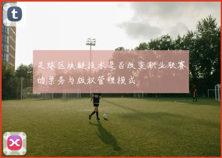 足球区块链技术是否改变职业联赛的票务与版权管理模式