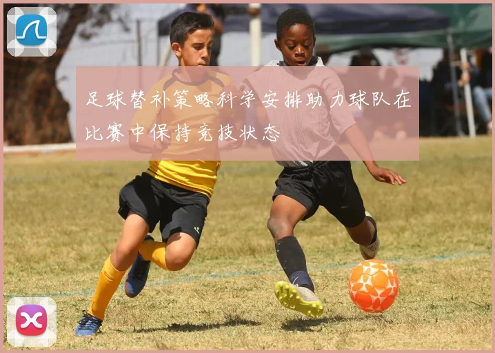 足球替补策略科学安排助力球队在比赛中保持竞技状态